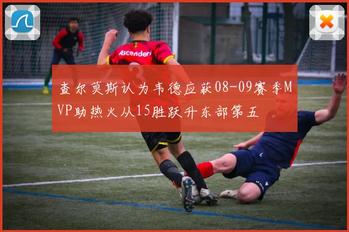 查尔莫斯认为韦德应获08-09赛季MVP助热火从15胜跃升东部第五