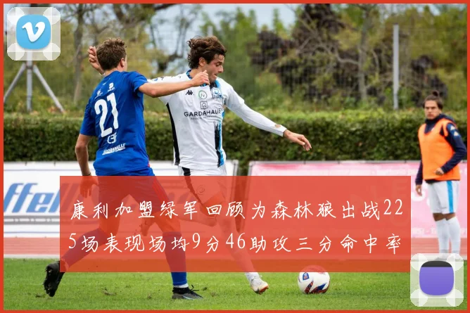 康利加盟绿军回顾为森林狼出战225场表现场均9分46助攻三分命中率412