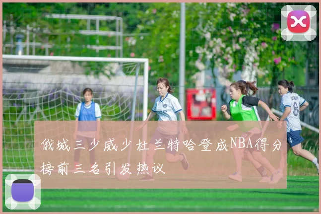 俄城三少威少杜兰特哈登成NBA得分榜前三名引发热议