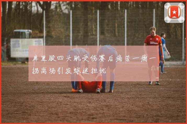 库里股四头肌受伤赛后痛苦一瘸一拐离场引发球迷担忧