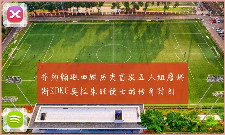 乔约翰逊回顾历史首发五人组詹姆斯KDKG奥拉朱旺便士的传奇时刻