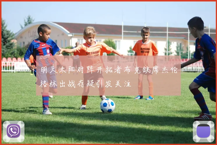 明天太阳对阵开拓者布克缺席杰伦格林出战存疑引发关注
