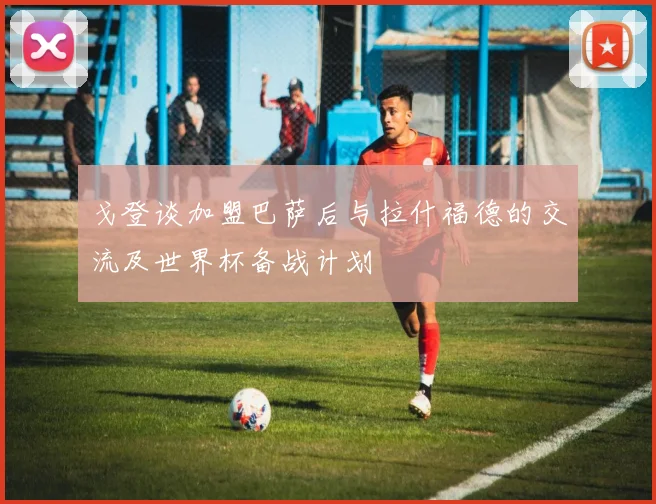 戈登谈加盟巴萨后与拉什福德的交流及世界杯备战计划