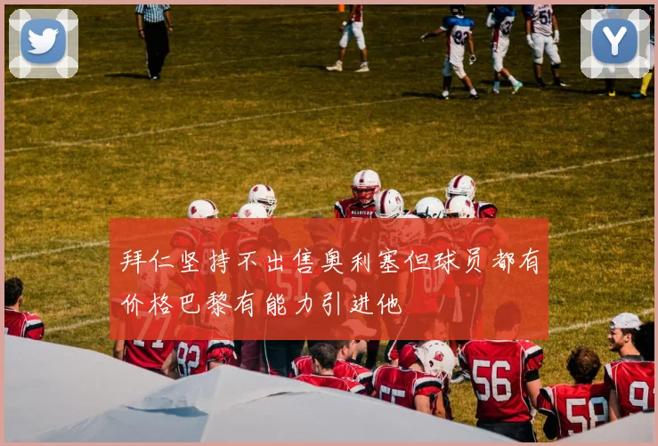 拜仁坚持不出售奥利塞但球员都有价格巴黎有能力引进他
