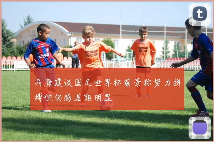 冯潇霆谈国足世界杯前景称努力拼搏但仍感差距明显