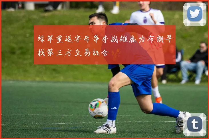绿军重返字母争夺战雄鹿为布朗寻找第三方交易机会