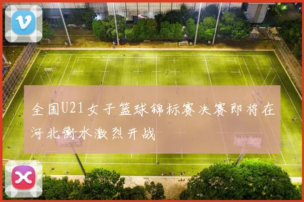 全国U21女子篮球锦标赛决赛即将在河北衡水激烈开战