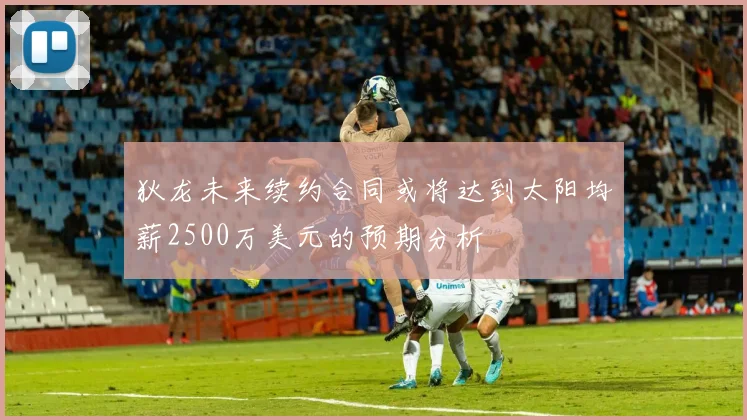 狄龙未来续约合同或将达到太阳均薪2500万美元的预期分析