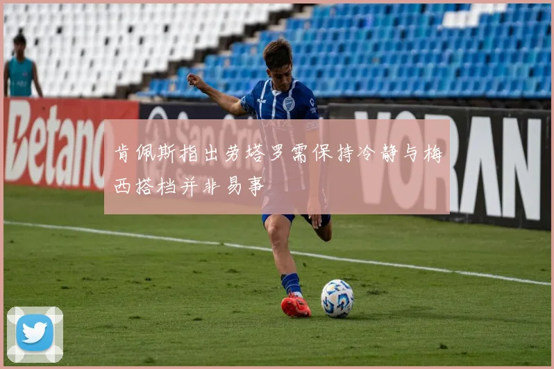 肯佩斯指出劳塔罗需保持冷静与梅西搭档并非易事
