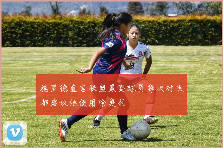 施罗德直言联盟最臭球员每次对决都建议他使用除臭剂