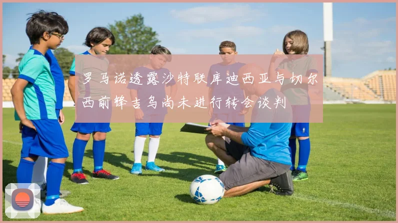 罗马诺透露沙特联库迪西亚与切尔西前锋吉乌尚未进行转会谈判