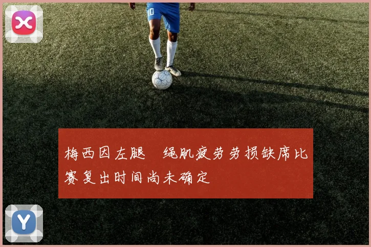 梅西因左腿腘绳肌疲劳劳损缺席比赛复出时间尚未确定