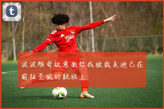 波波维奇故意激怒我被裁麦迪已在前往圣城的航班上