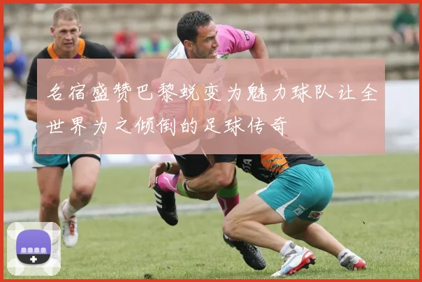 名宿盛赞巴黎蜕变为魅力球队让全世界为之倾倒的足球传奇