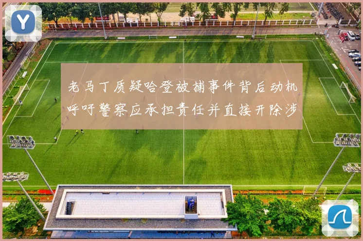老马丁质疑哈登被捕事件背后动机呼吁警察应承担责任并直接开除涉事人员