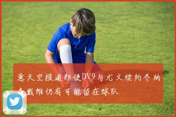 意天空报道即使DV9与尤文续约乔纳森戴维仍有可能留在球队
