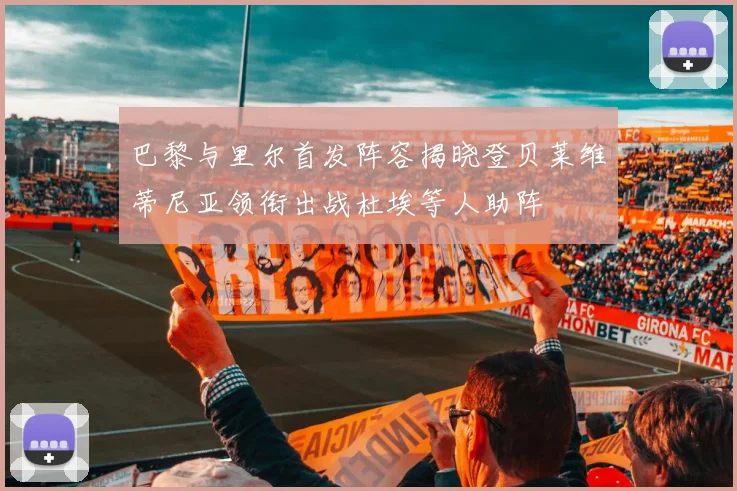 巴黎与里尔首发阵容揭晓登贝莱维蒂尼亚领衔出战杜埃等人助阵