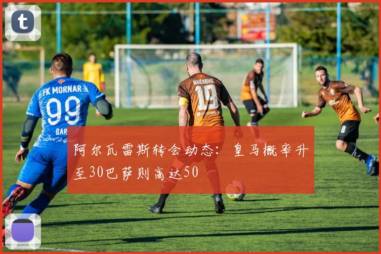 阿尔瓦雷斯转会动态：皇马概率升至30巴萨则高达50