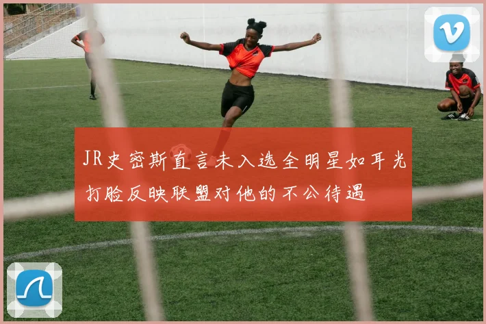 JR史密斯直言未入选全明星如耳光打脸反映联盟对他的不公待遇
