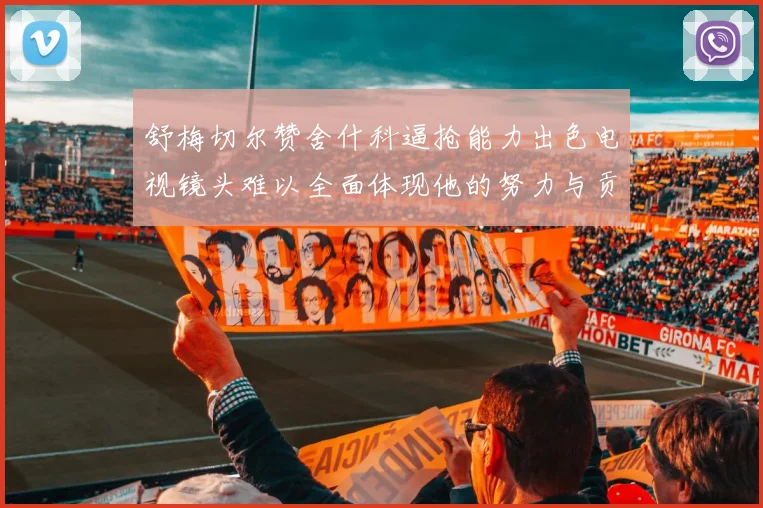 舒梅切尔赞舍什科逼抢能力出色电视镜头难以全面体现他的努力与贡献