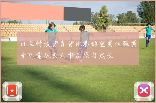杜兰特谈背靠背比赛的重要性强调全队需从失利中反思与成长