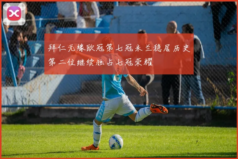 拜仁无缘欧冠第七冠米兰稳居历史第二位继续独占七冠荣耀