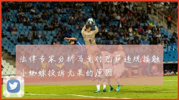 法律专家分析马竞对巴萨违规接触小蜘蛛投诉无果的原因
